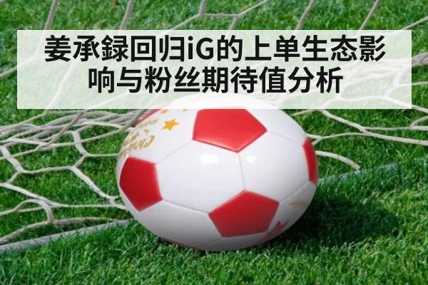 姜承録回归iG的上单生态影响与粉丝期待值分析