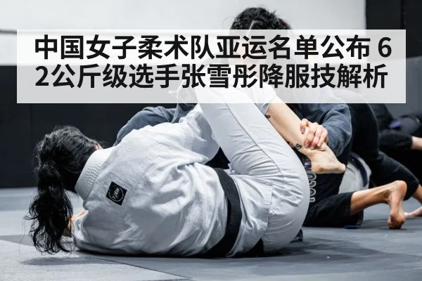 中国女子柔术队亚运名单公布 62公斤级选手张雪彤降服技解析