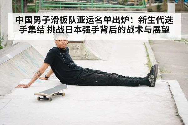 中国男子滑板队亚运名单出炉：新生代选手集结 挑战日本强手背后的战术与展望
